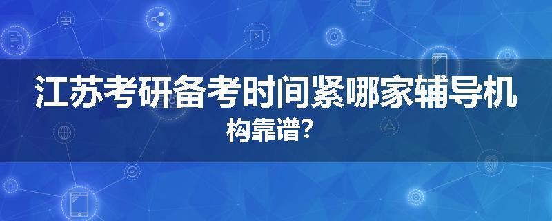 江苏考研备考时间紧哪家辅导机构靠谱？