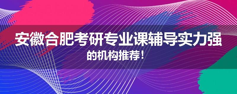 安徽合肥考研专业课辅导实力强的机构推荐！