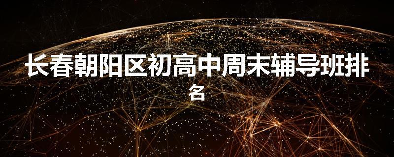 长春朝阳区初高中周末辅导班排名