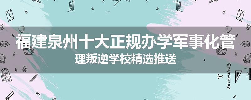 福建泉州十大正规办学军事化管理叛逆学校精选推送
