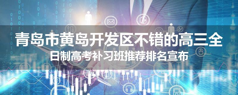 青岛市黄岛开发区不错的高三全日制高考补习班推荐排名宣布