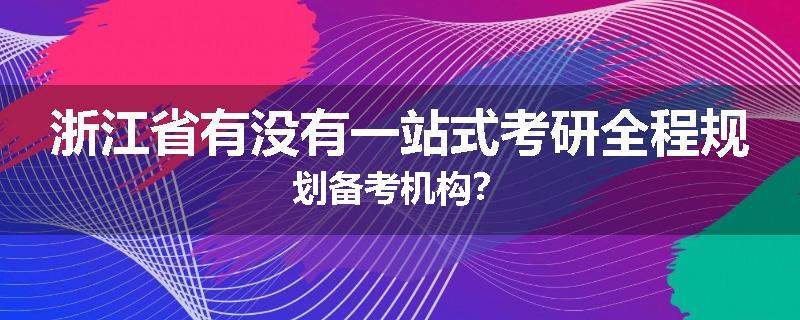 浙江省有没有一站式考研全程规划备考机构？