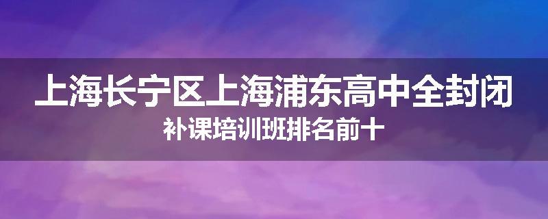 上海长宁区上海浦东高中全封闭补课培训班排名前十