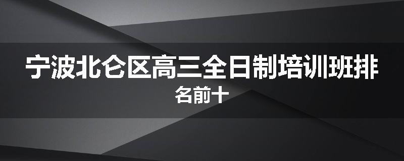 宁波北仑区高三全日制培训班排名前十
