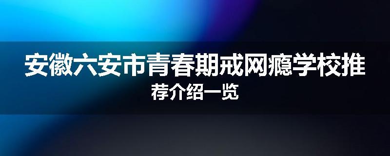 安徽六安市青春期戒网瘾学校推荐介绍一览