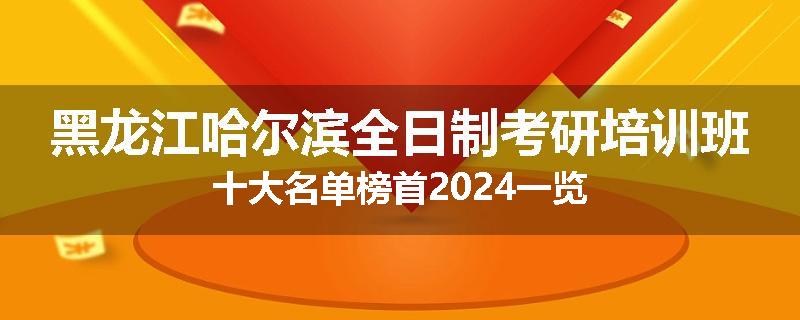 黑龙江哈尔滨全日制考研培训班十大名单榜首2024一览