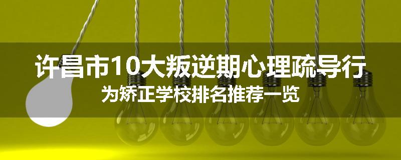 许昌市10大叛逆期心理疏导行为矫正学校排名推荐一览