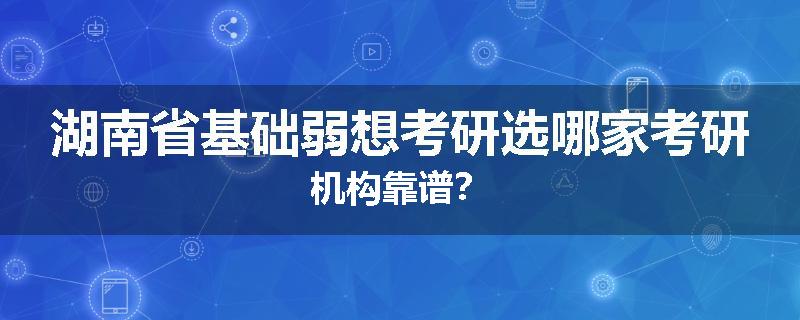 湖南省基础弱想考研选哪家考研机构靠谱？