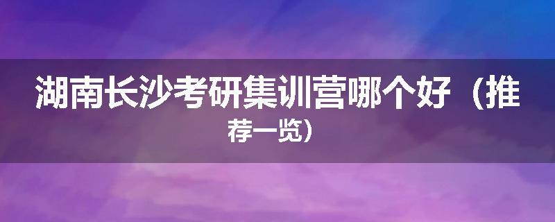 湖南长沙考研集训营哪个好（推荐一览）