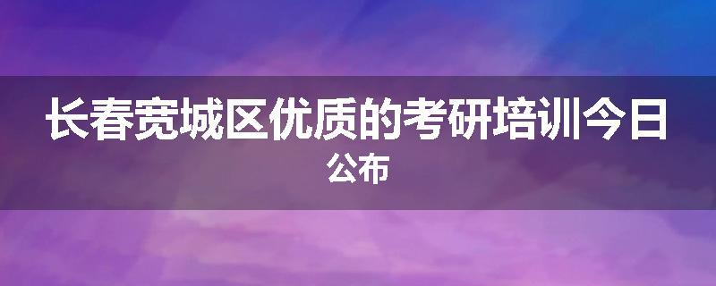 长春宽城区优质的考研培训今日公布