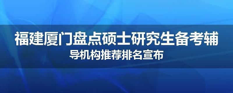 福建厦门盘点硕士研究生备考辅导机构推荐排名宣布