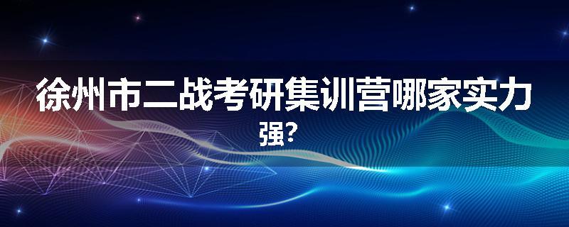 徐州市二战考研集训营哪家实力强？