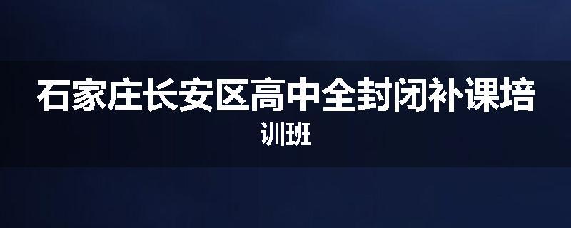 石家庄长安区高中全封闭补课培训班