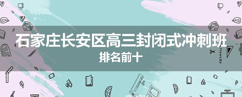石家庄长安区高三封闭式冲刺班排名前十