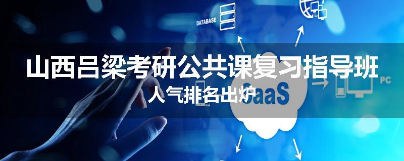 山西吕梁考研公共课复习指导班人气排名出炉