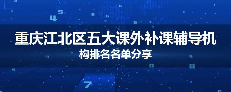 重庆江北区五大课外补课辅导机构排名名单分享