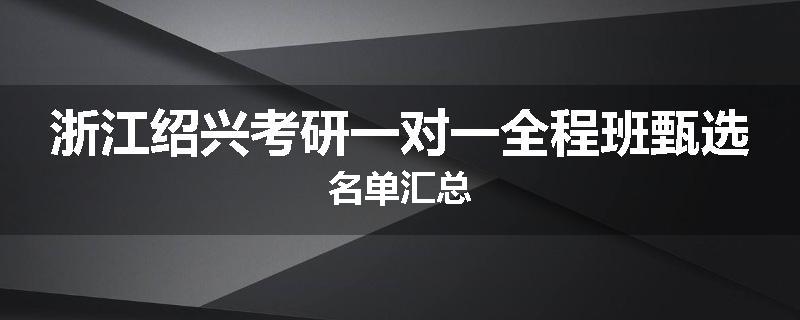 浙江绍兴考研一对一全程班甄选名单汇总