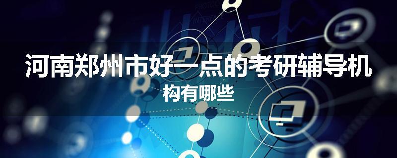 河南郑州市好一点的考研辅导机构有哪些