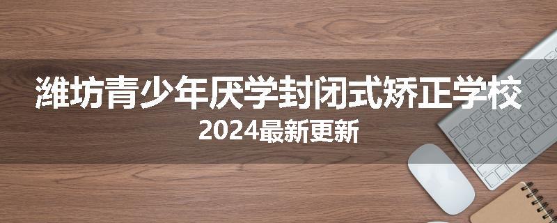 潍坊青少年厌学封闭式矫正学校2024最新更新