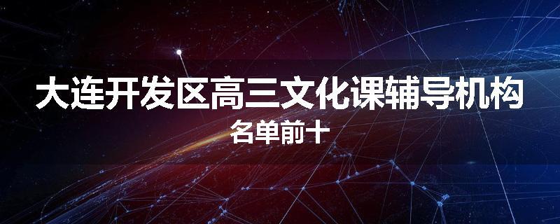 大连开发区高三文化课辅导机构名单前十