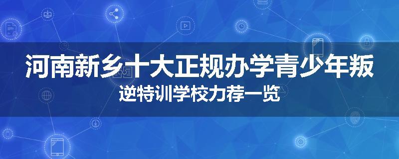 河南新乡十大正规办学青少年叛逆特训学校力荐一览