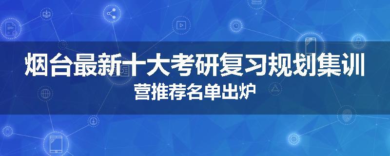 烟台最新十大考研复习规划集训营推荐名单出炉
