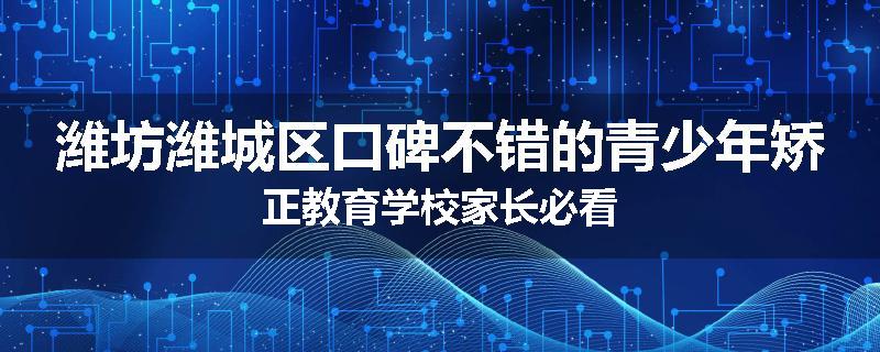 潍坊潍城区口碑不错的青少年矫正教育学校家长必看