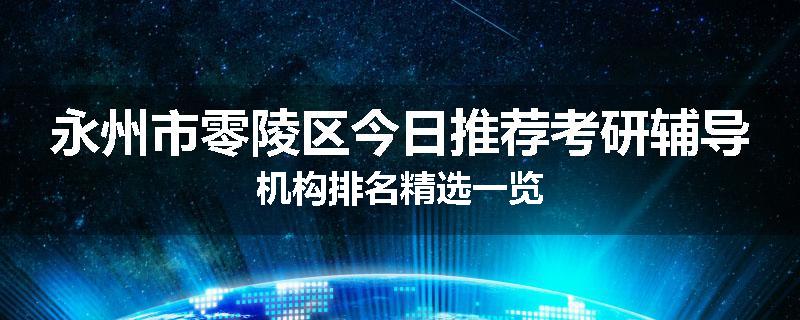 永州市零陵区今日推荐考研辅导机构排名精选一览