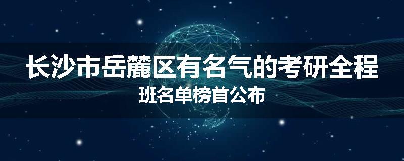 长沙市岳麓区有名气的考研全程班名单榜首公布
