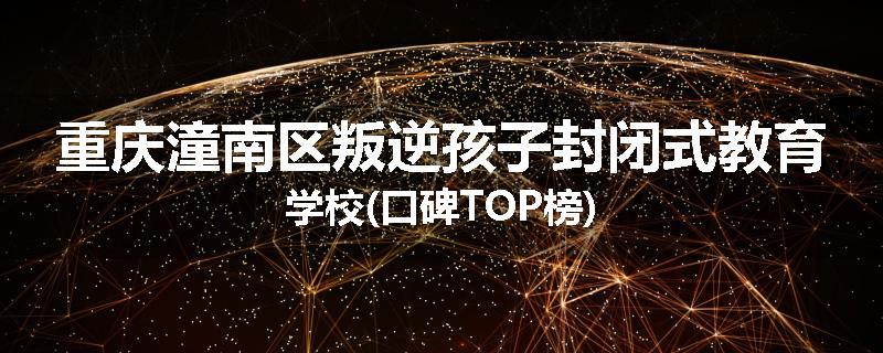 重庆潼南区叛逆孩子封闭式教育学校(口碑TOP榜)