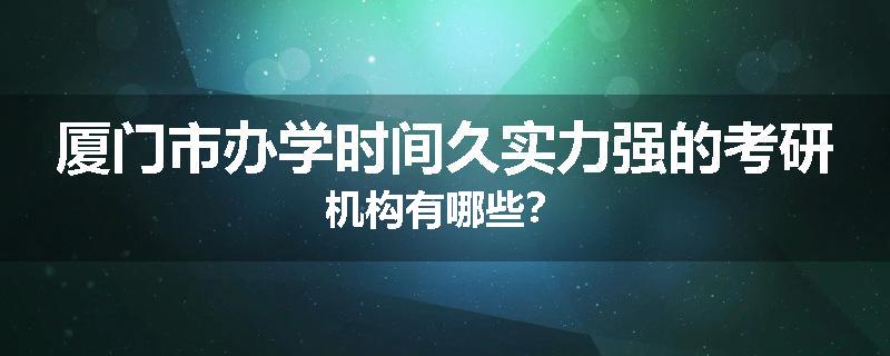 厦门市办学时间久实力强的考研机构有哪些？