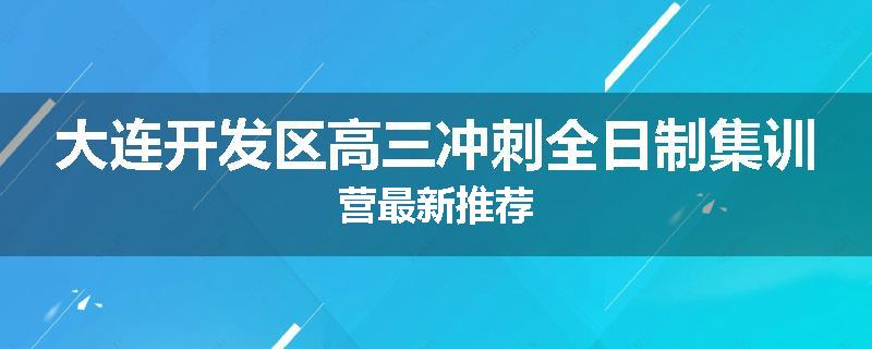 大连开发区高三冲刺全日制集训营最新推荐