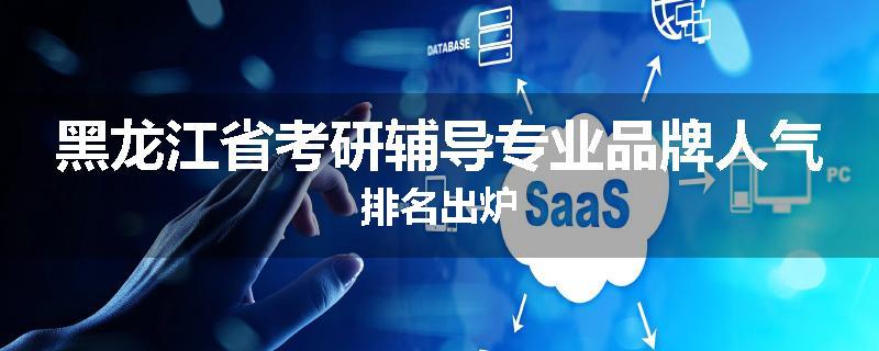 黑龙江省考研辅导专业品牌人气排名出炉