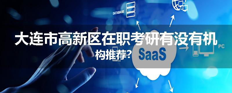 大连市高新区在职考研有没有机构推荐？