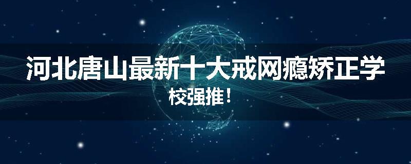 河北唐山最新十大戒网瘾矫正学校强推！