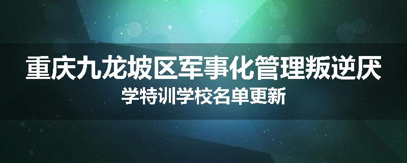 重庆九龙坡区军事化管理叛逆厌学特训学校名单更新