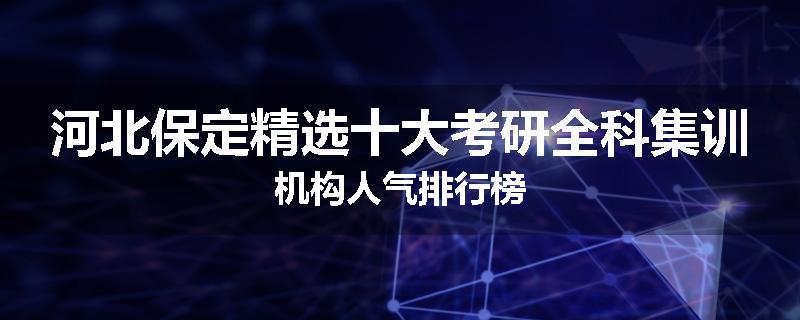 河北保定精选十大考研全科集训机构人气排行榜