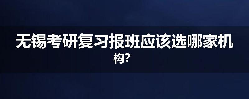 无锡考研复习报班应该选哪家机构？