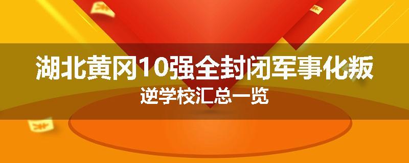 湖北黄冈10强全封闭军事化叛逆学校汇总一览