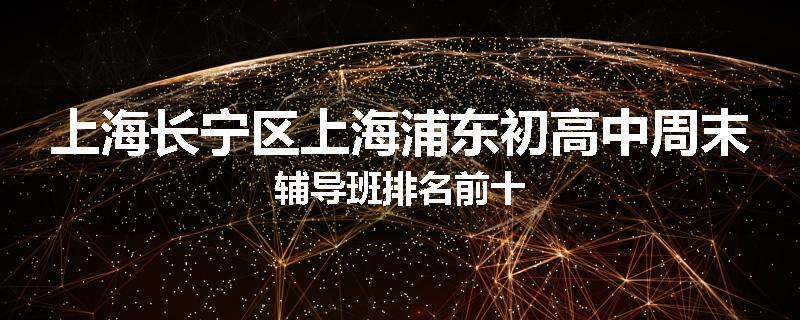 上海长宁区上海浦东初高中周末辅导班排名前十