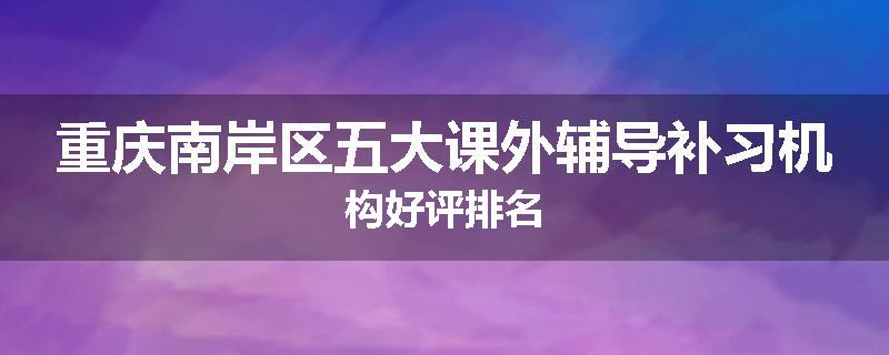 重庆南岸区五大课外辅导补习机构好评排名