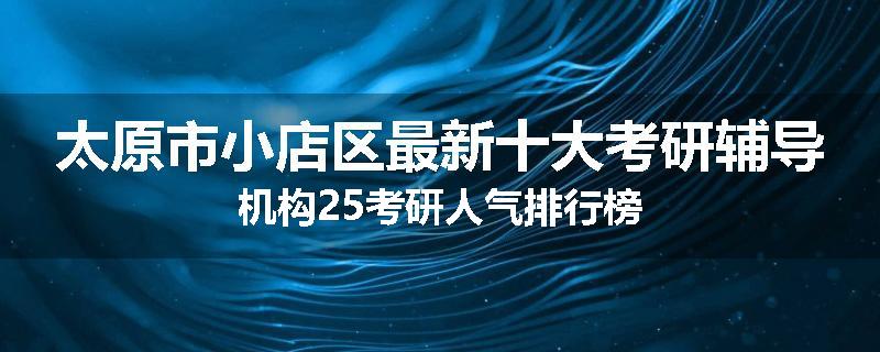 太原市小店区最新十大考研辅导机构25考研人气排行榜