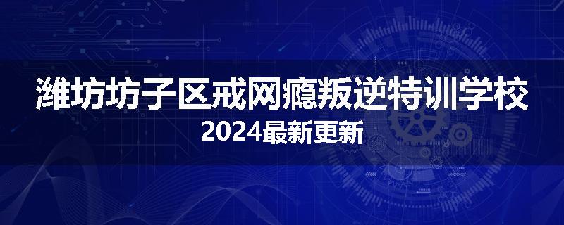 潍坊坊子区戒网瘾叛逆特训学校2024最新更新