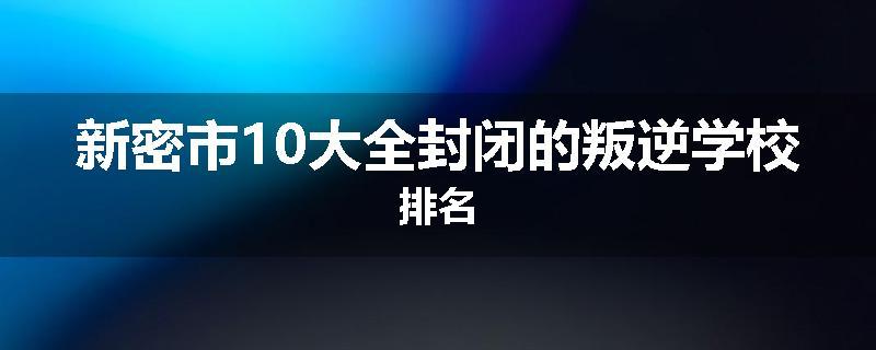 新密市10大全封闭的叛逆学校排名