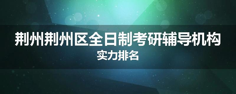 荆州荆州区全日制考研辅导机构实力排名