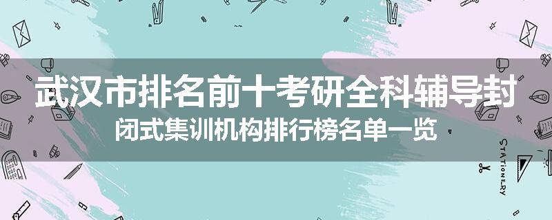 武汉市排名前十考研全科辅导封闭式集训机构排行榜名单一览