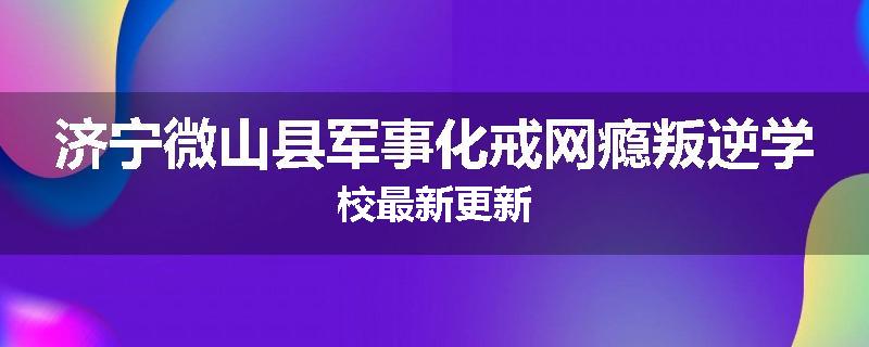 济宁微山县军事化戒网瘾叛逆学校最新更新