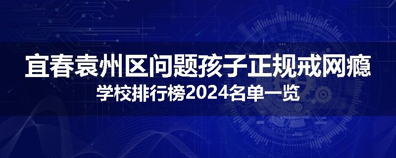 宜春袁州区问题孩子正规戒网瘾学校排行榜2024名单一览
