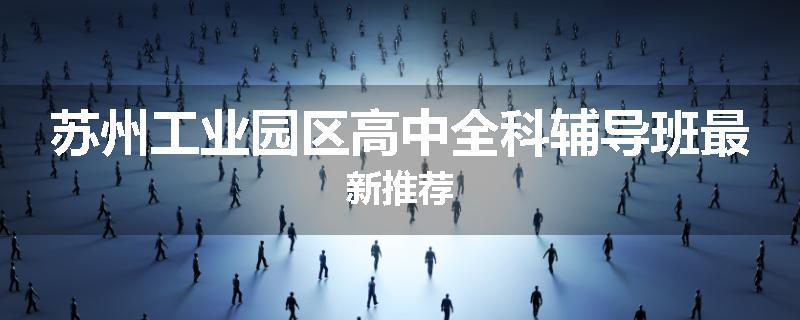 苏州工业园区高中全科辅导班最新推荐