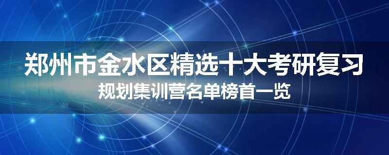 郑州市金水区精选十大考研复习规划集训营名单榜首一览